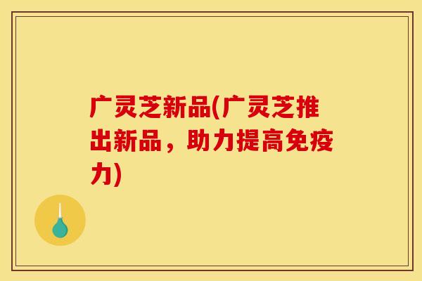 广灵芝新品(广灵芝推出新品，助力提高免疫力)