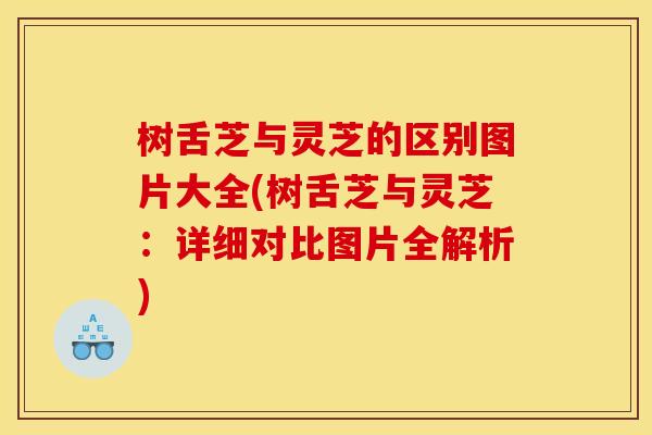 树舌芝与灵芝的区别图片大全(树舌芝与灵芝:详细对比图片全解析)
