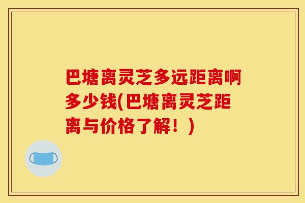 巴塘离灵芝多远距离啊多少钱(巴塘离灵芝距离与价格了解！)