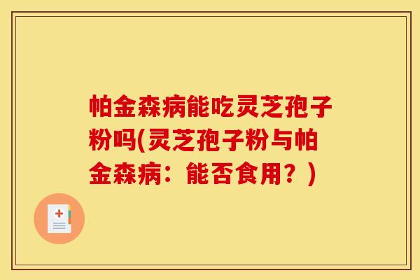 帕金森病能吃灵芝孢子粉吗(灵芝孢子粉与帕金森病：能否食用？)