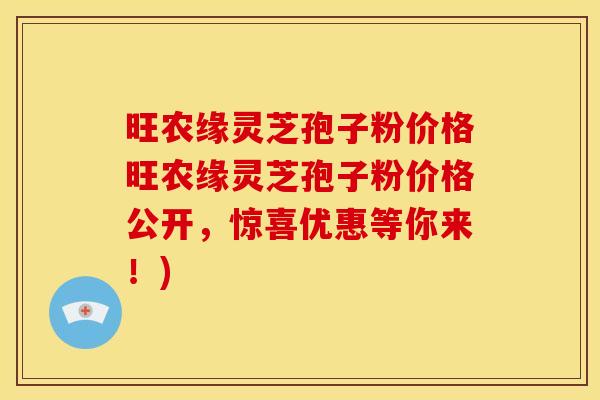 旺农缘灵芝孢子粉价格旺农缘灵芝孢子粉价格公开，惊喜优惠等你来！)