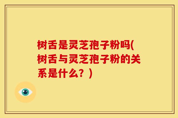 树舌是灵芝孢子粉吗(树舌与灵芝孢子粉的关系是什么?)