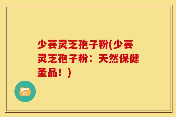 少芸灵芝孢子粉(少芸灵芝孢子粉:天然保健圣品!)