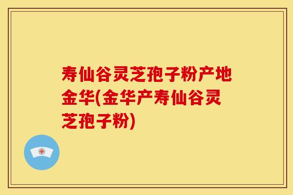寿仙谷灵芝孢子粉产地金华(金华产寿仙谷灵芝孢子粉)