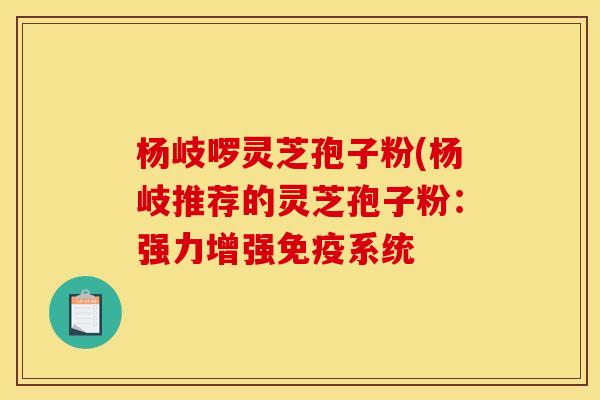 杨岐啰灵芝孢子粉(杨岐推荐的灵芝孢子粉：强力增强免疫系统