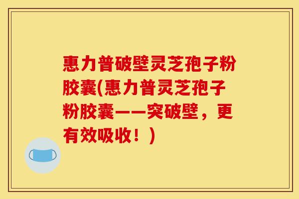 惠力普破壁灵芝孢子粉胶囊(惠力普灵芝孢子粉胶囊——突破壁，更有效吸收！)
