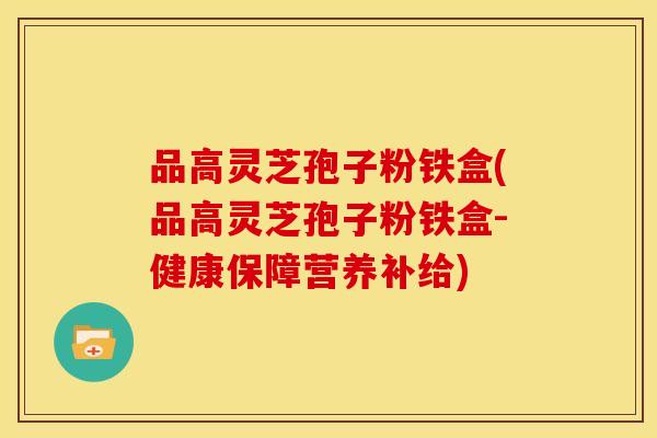 品高灵芝孢子粉铁盒(品高灵芝孢子粉铁盒-健康保障营养补给)
