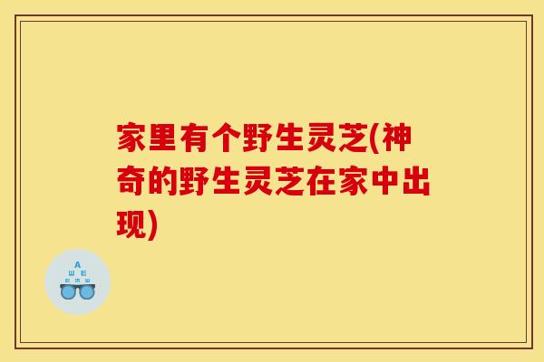 家里有个野生灵芝(神奇的野生灵芝在家中出现)