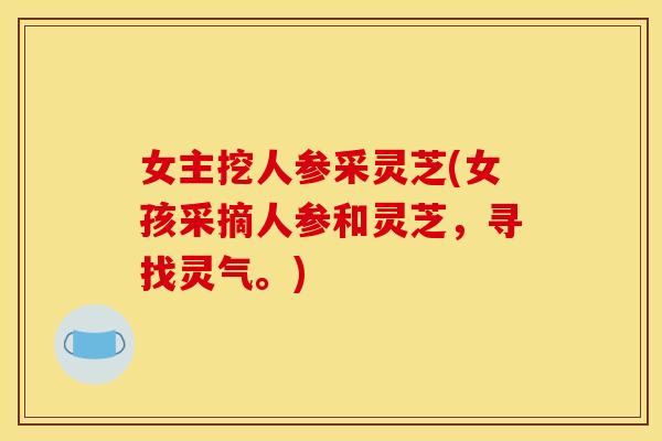 女主挖人参采灵芝(女孩采摘人参和灵芝，寻找灵气。)