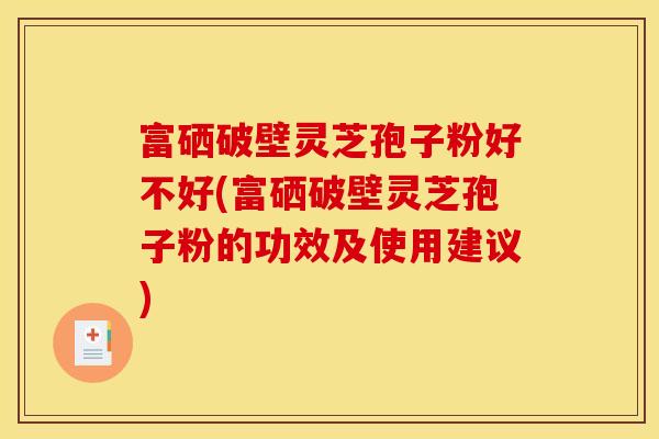 富硒破壁灵芝孢子粉好不好(富硒破壁灵芝孢子粉的功效及使用建议)