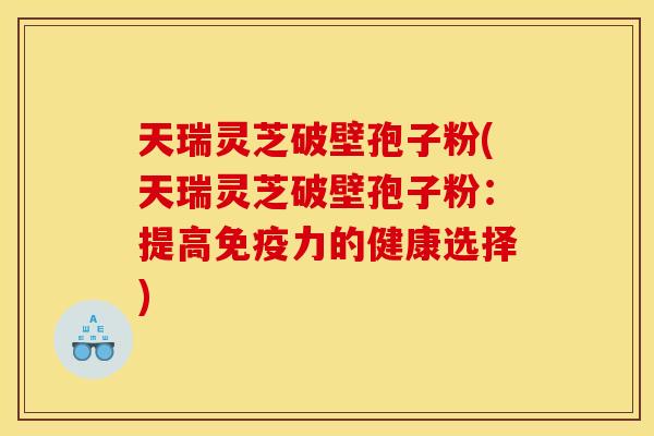 天瑞灵芝破壁孢子粉(天瑞灵芝破壁孢子粉:提高免疫力的健康选择)