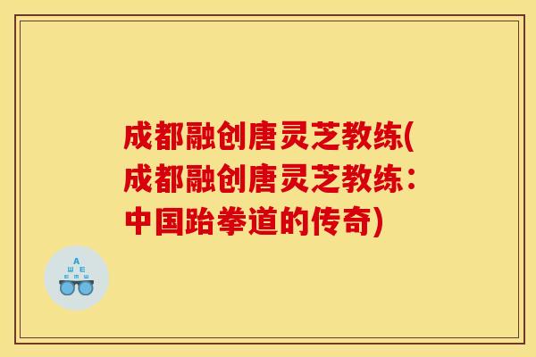 成都融创唐灵芝教练(成都融创唐灵芝教练：中国跆拳道的传奇)