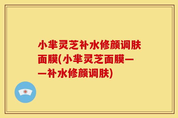 小芈灵芝补水修颜调肤面膜(小芈灵芝面膜——补水修颜调肤)