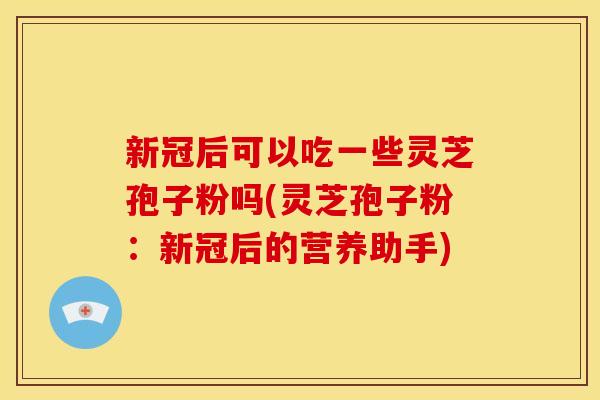 新冠后可以吃一些灵芝孢子粉吗(灵芝孢子粉:新冠后的营养助手)