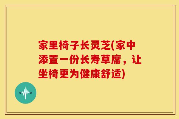 家里椅子长灵芝(家中添置一份长寿草席,让坐椅更为健康舒适)