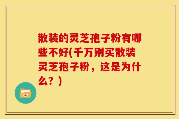 散装的灵芝孢子粉有哪些不好(千万别买散装灵芝孢子粉，这是为什么？)
