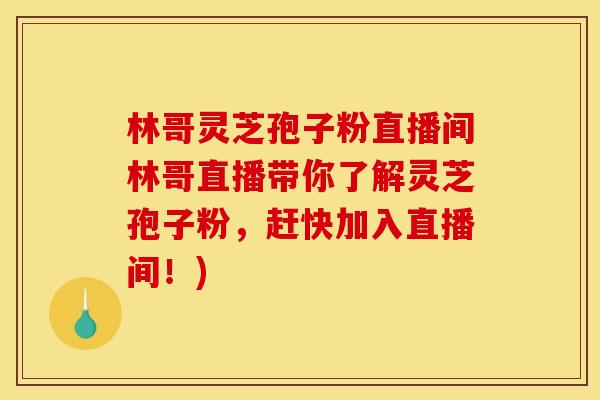 林哥灵芝孢子粉直播间林哥直播带你了解灵芝孢子粉，赶快加入直播间！)
