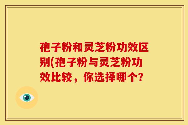 孢子粉和灵芝粉功效区别(孢子粉与灵芝粉功效比较,你选择哪个?