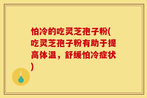 怕冷的吃灵芝孢子粉(吃灵芝孢子粉有助于提高体温,舒缓怕冷症状)