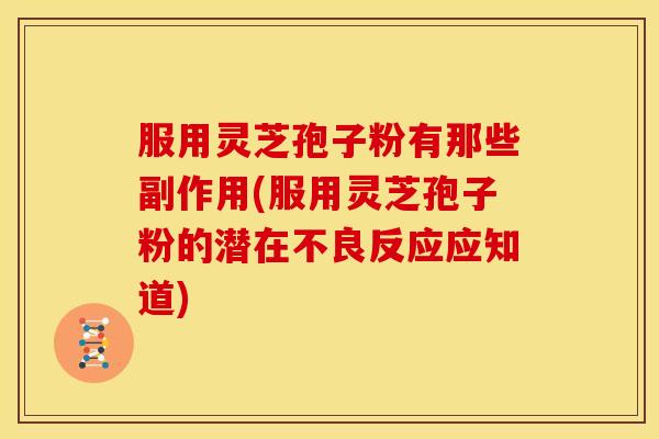 服用灵芝孢子粉有那些副作用(服用灵芝孢子粉的潜在不良反应应知道)