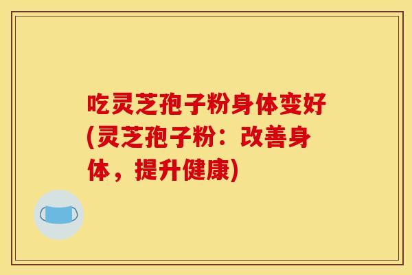 吃灵芝孢子粉身体变好(灵芝孢子粉：改善身体，提升健康)
