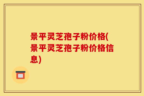 景平灵芝孢子粉价格(景平灵芝孢子粉价格信息)