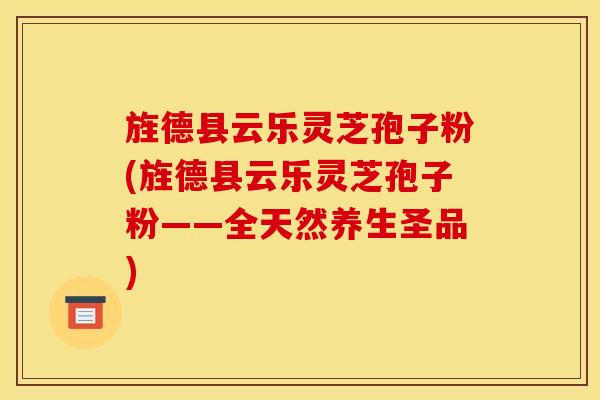 旌德县云乐灵芝孢子粉(旌德县云乐灵芝孢子粉——全天然养生圣品)