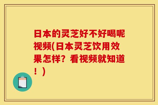 日本的灵芝好不好喝呢视频(日本灵芝饮用效果怎样?看视频就知道!)
