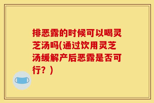 排恶露的时候可以喝灵芝汤吗(通过饮用灵芝汤缓解产后恶露是否可行?)