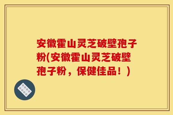 安徽霍山灵芝破壁孢子粉(安徽霍山灵芝破壁孢子粉,保健佳品!)