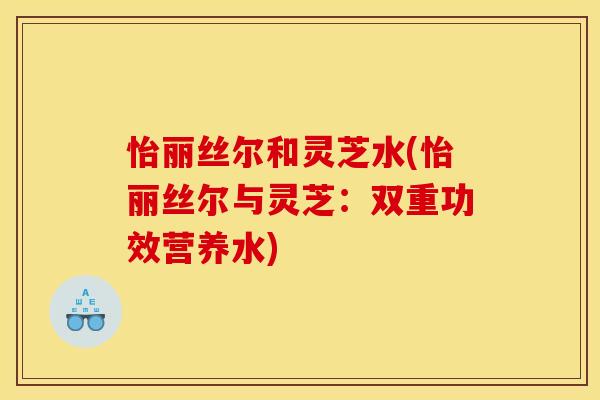 怡丽丝尔和灵芝水(怡丽丝尔与灵芝:双重功效营养水)