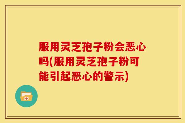 服用灵芝孢子粉会恶心吗(服用灵芝孢子粉可能引起恶心的警示)