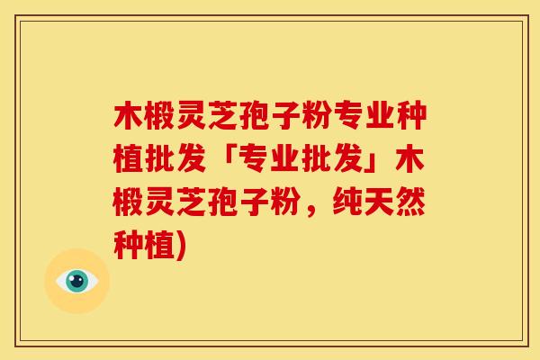 木椴灵芝孢子粉专业种植批发「专业批发」木椴灵芝孢子粉,纯天然种植)