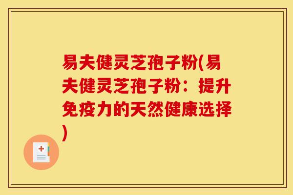 易夫健灵芝孢子粉(易夫健灵芝孢子粉:提升免疫力的天然健康选择)