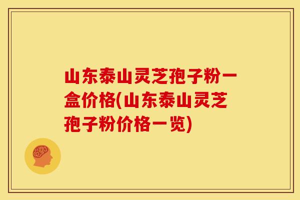 山东泰山灵芝孢子粉一盒价格(山东泰山灵芝孢子粉价格一览)