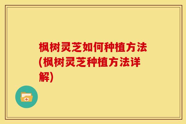 枫树灵芝如何种植方法(枫树灵芝种植方法详解)