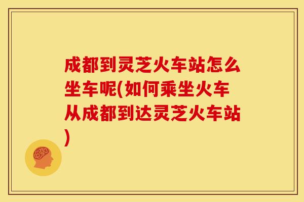 成都到灵芝火车站怎么坐车呢(如何乘坐火车从成都到达灵芝火车站)