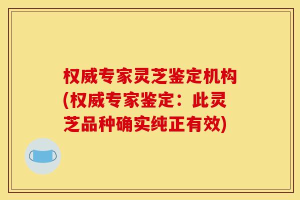 权威专家灵芝鉴定机构(权威专家鉴定：此灵芝品种确实纯正有效)