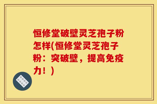 恒修堂破壁灵芝孢子粉怎样(恒修堂灵芝孢子粉:突破壁,提高免疫力!)