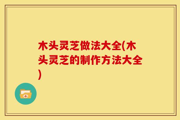 木头灵芝做法大全(木头灵芝的制作方法大全)
