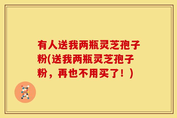 有人送我两瓶灵芝孢子粉(送我两瓶灵芝孢子粉,再也不用买了!)