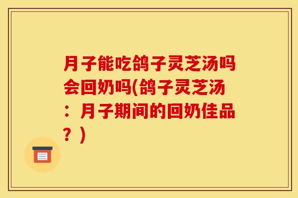 月子能吃鸽子灵芝汤吗会回奶吗(鸽子灵芝汤:月子期间的回奶佳品?)