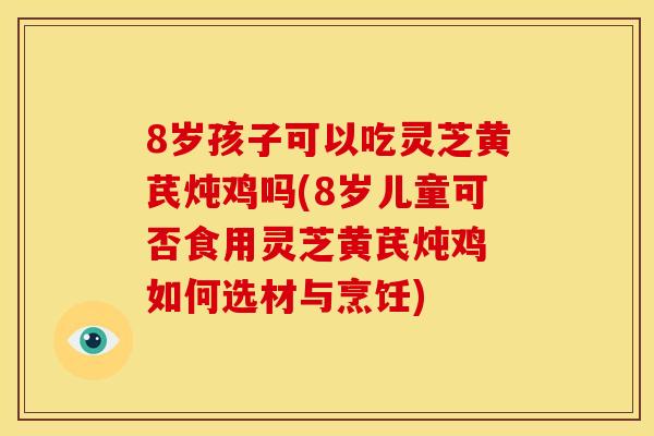 8岁孩子可以吃灵芝黄芪炖鸡吗(8岁儿童可否食用灵芝黄芪炖鸡 如何选材与烹饪)