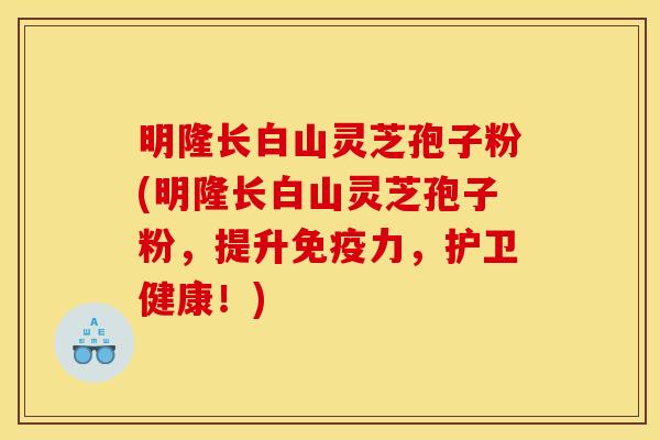 明隆长白山灵芝孢子粉(明隆长白山灵芝孢子粉，提升免疫力，护卫健康！)