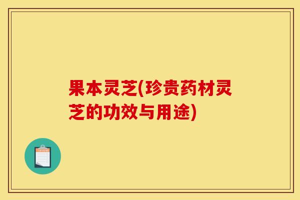 果本灵芝(珍贵药材灵芝的功效与用途)