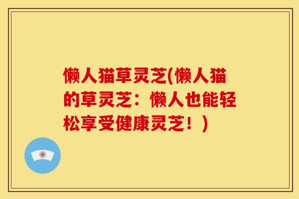 懒人猫草灵芝(懒人猫的草灵芝：懒人也能轻松享受健康灵芝！)