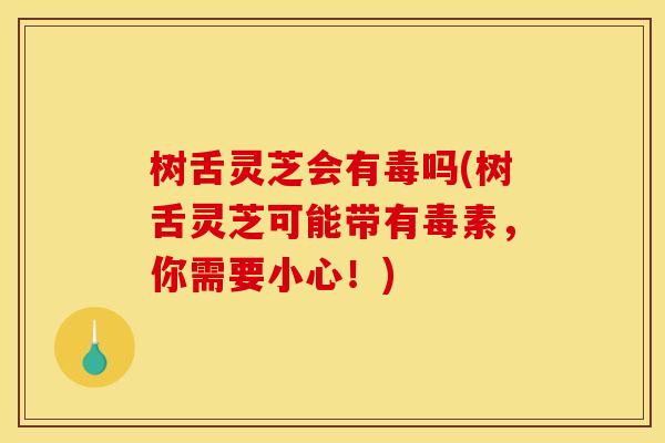 树舌灵芝会有毒吗(树舌灵芝可能带有毒素,你需要小心!)