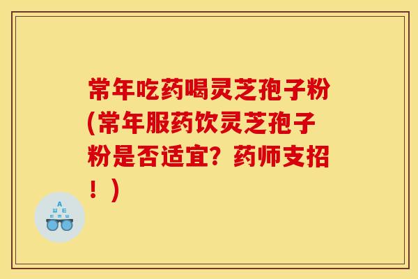常年吃药喝灵芝孢子粉(常年服药饮灵芝孢子粉是否适宜?药师支招!)