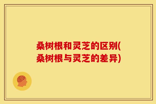 桑树根和灵芝的区别(桑树根与灵芝的差异)