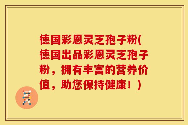 德国彩恩灵芝孢子粉(德国出品彩恩灵芝孢子粉,拥有丰富的营养价值,助您保持健康!)